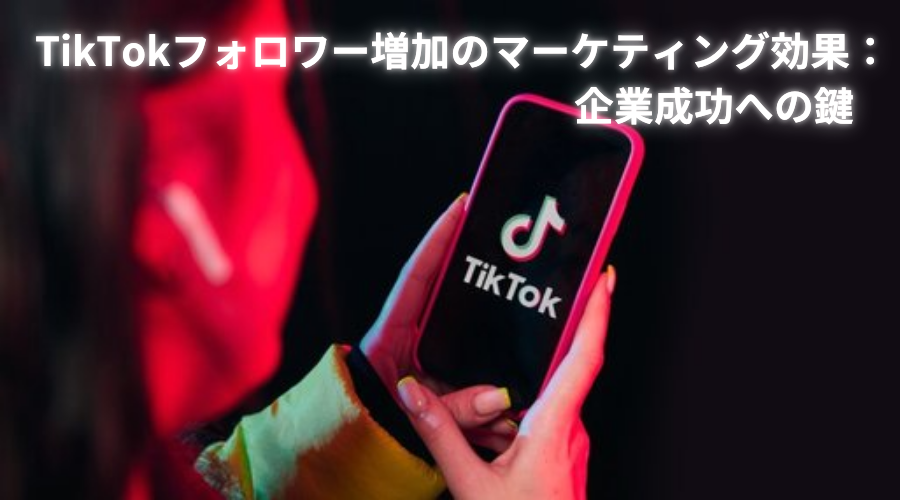 TikTokフォロワー増加のマーケティング効果：企業成功への鍵